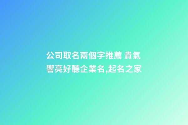 公司取名兩個字推薦 貴氣響亮好聽企業名,起名之家-第1張-公司起名-玄機派